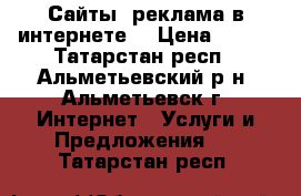 Сайты, реклама в интернете! › Цена ­ 200 - Татарстан респ., Альметьевский р-н, Альметьевск г. Интернет » Услуги и Предложения   . Татарстан респ.